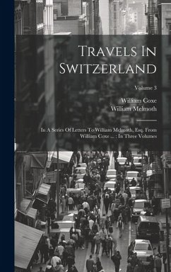 Travels In Switzerland: In A Series Of Letters To William Melmoth, Esq. From William Coxe ...: In Three Volumes; Volume 3 - Coxe, William; Melmoth, William