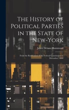 The History of Political Parties in the State of New-York: From the Ratification of the Federal Constitution to December, 1840 - Hammond, Jabez Delano