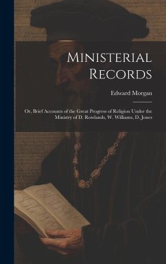 Ministerial Records: Or, Brief Accounts of the Great Progress of Religion Under the Ministry of D. Rowlands, W. Williams, D. Jones - Morgan, Edward