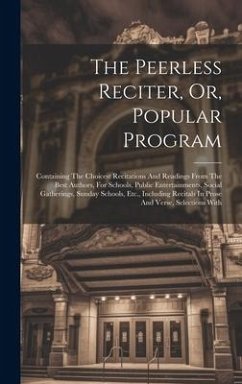 The Peerless Reciter, Or, Popular Program: Containing The Choicest Recitations And Readings From The Best Authors, For Schools, Public Entertainments, - Anonymous