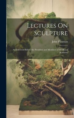 Lectures On Sculpture: As Delivered Before the President and Members of the Royal Academy - Flaxman, John