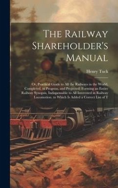 The Railway Shareholder's Manual: Or, Practical Guide to All the Railways in the World, Completed, in Progress, and Projected; Forming an Entire Railw - Tuck, Henry