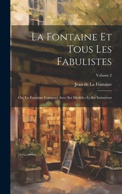 La Fontaine Et Tous Les Fabulistes; Ou, La Fontaine Comparé Avec Ses Modèles Et Ses Imitateurs; Volume 2 - De La Fontaine, Jean