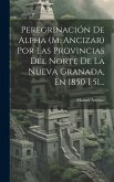 Peregrinación De Alpha (m. Ancizar) Por Las Provincias Del Norte De La Nueva Granada, En 1850 I 51...