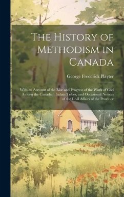 The History of Methodism in Canada: With an Account of the Rise and Progress of the Work of God Among the Canadian Indian Tribes, and Occasional Notic - Playter, George Frederick