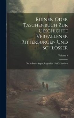 Ruinen Oder Taschenbuch Zur Geschichte Verfallener Ritterburgen Und Schlösser: Nebst Ihren Sagen, Legenden Und Mährchen; Volume 3 - Anonymous