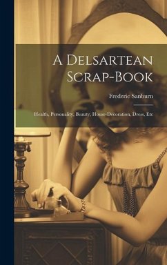 A Delsartean Scrap-Book: Health, Personality, Beauty, House-Decoration, Dress, Etc - Sanburn, Frederic