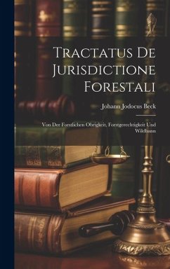 Tractatus De Jurisdictione Forestali: Von Der Forstlichen Obrigkeit, Forstgerechtigkeit Und Wildbann - Beck, Johann Jodocus