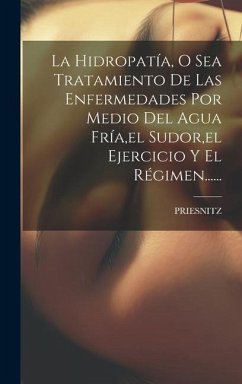 La Hidropatía, O Sea Tratamiento De Las Enfermedades Por Medio Del Agua Fría, el Sudor, el Ejercicio Y El Régimen......