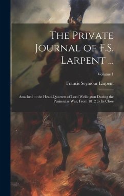 The Private Journal of F.S. Larpent ...: Attached to the Head-Quarters of Lord Wellington During the Peninsular War, From 1812 to Its Close; Volume 1 - Larpent, Francis Seymour