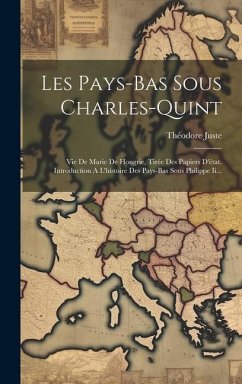 Les Pays-bas Sous Charles-quint: Vie De Marie De Hongrie, Tirée Des Papiers D'état. Introduction A L'histoire Des Pays-bas Sous Philippe Ii... - Juste, Théodore