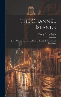 The Channel Islands: Jersey, Guernsey, Alderney, Etc: The Result of a Two Years' Residence - Inglis, Henry David