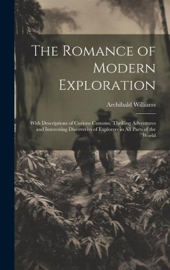 The Romance of Modern Exploration: With Descriptions of Curious Customs, Thrilling Adventures and Interesting Discoveries of Explorers in All Parts of - Williams, Archibald
