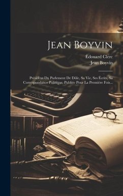 Jean Boyvin: Président Du Parlement De Dôle, Sa Vie, Ses Écrits, Sa Correspondance Politique, Publiée Pour La Première Fois... - Clerc, Édouard; Boyvin, Jean