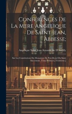 Conferences De La Mere Angelique De Saint Jean, Abbesse;: Sur Les Constitutions Du Monastere De Port-Royal Du Saint Sacrement. Tome Premier.[-Troisiem - de d'Andilly, Angélique Saint Jean Arna