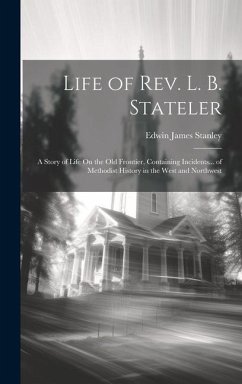 Life of Rev. L. B. Stateler: A Story of Life On the Old Frontier, Containing Incidents... of Methodist History in the West and Northwest - Stanley, Edwin James