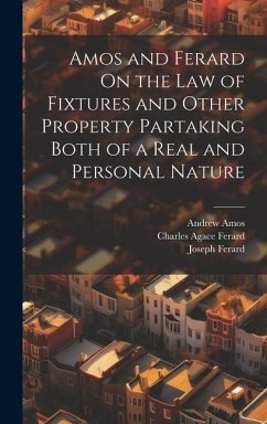 Amos and Ferard On the Law of Fixtures and Other Property Partaking Both of a Real and Personal Nature - Amos, Andrew; Ferard, Joseph; Ferard, Charles Agace