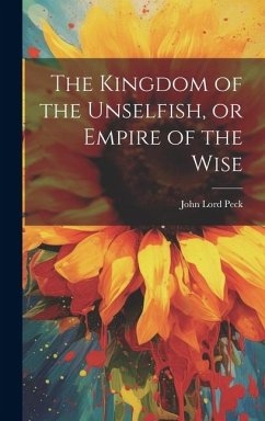 The Kingdom of the Unselfish, or Empire of the Wise - Peck, John Lord