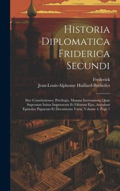 Historia Diplomatica Friderica Secundi: Sive Constitutiones, Privilegia, Manata Instrumenta Quae Supersunt Istitus Imperatoris Et Filiorum Ejus. Acced - Frederick; Huillard-Bréholles, Jean-Louis-Alphonse