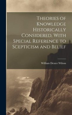 Theories of Knowledge Historically Considered, With Special Reference to Scepticism and Belief - Wilson, William Dexter