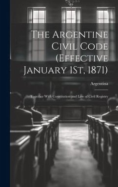 The Argentine Civil Code (Effective January 1St, 1871): Together With Constitution and Law of Civil Registry