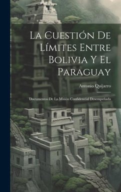 La Cuestión De Límites Entre Bolivia Y El Paraguay: Documentos De La Misión Confidencial Desempeñada - Quijarro, Antonio