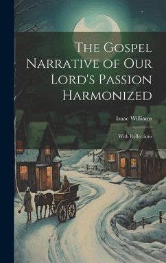 The Gospel Narrative of Our Lord's Passion Harmonized: With Reflections - Williams, Isaac