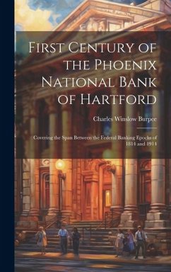 First Century of the Phoenix National Bank of Hartford: Covering the Span Between the Federal Banking Epochs of 1814 and 1914 - Burpee, Charles Winslow