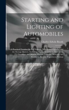 Starting and Lighting of Automobiles: A Practical Treatise On Self Starters, Wiring and Lighting and the Storage Battery. Including Matter Relating to - Booth, Charles Edwin