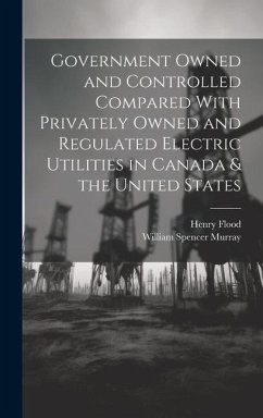 Government Owned and Controlled Compared With Privately Owned and Regulated Electric Utilities in Canada & the United States - Murray, William Spencer; Flood, Henry