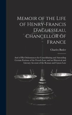 Memoir of the Life of Henry-Francis D'aguesseau, Chancellor of France: And of His Ordonnances for Consolidating and Amending Certain Portions of the F - Butler, Charles