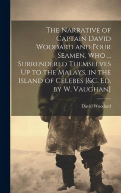 The Narrative of Captain David Woodard and Four Seamen, Who ... Surrendered Themselves Up to the Malays, in the Island of Celebes [&c. Ed. by W. Vaugh - Woodard, David