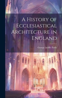 A History of Ecclesiastical Architecture in England - Poole, George Ayliffe