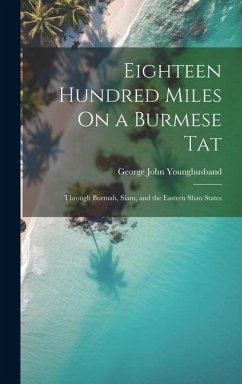 Eighteen Hundred Miles On a Burmese Tat: Through Burmah, Siam, and the Eastern Shan States - Younghusband, George John