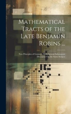 Mathematical Tracts of the Late Benjamin Robins ...: New Principles of Gunnery, With Several Subsequent Discourses On the Same Subject - Anonymous