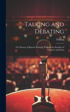 Talking and Debating; Or, Fluency of Speech Attained, Without the Sacrifice of Elegance and Sense - Talking