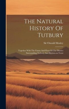 The Natural History Of Tutbury: Together With The Fauna And Flora Of The District Surrounding Tutbury And Burton-on-trent - Mosley, Oswald