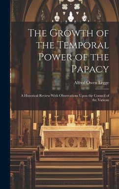 The Growth of the Temporal Power of the Papacy: A Historical Review With Observations Upon the Council of the Vatican - Legge, Alfred Owen