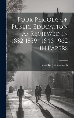 Four Periods of Public Education As Reviewed in 1832-1839--1846-1962 in Papers - Kay-Shuttleworth, James