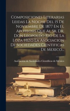 Cover Composiciones Literarias Leidas La Noche Del 15 De Noviembre De 1877 En El Apoteosis Que Al Sr. Dr. Don Leopoldo Rio De La Loza Hizo La Asociacion De Sociedades Cientificas De Mexico...