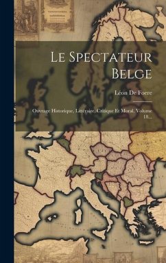 Le Spectateur Belge: Ouvrage Historique, Littéraire, Critique Et Moral, Volume 18... - Foere, Léon de