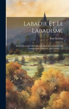 Labadie Et Le Labadisme: Étude Historique De La Vie De Jean De Labadie Et Du Communisme Labadiste, Son Oeuvre ...... - Balsenq, Paul