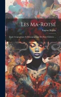Les Ma-Rotsé: Étude Géographique Et Ethnographique Du Haut-Zambèze ... - Béguin, Eugène