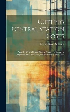 Cutting Central Station Costs: Ways by Which Central Station Managers, Operating Engineers and Sales Managers Are Meeting High Costs - Williams, Samuel Baker