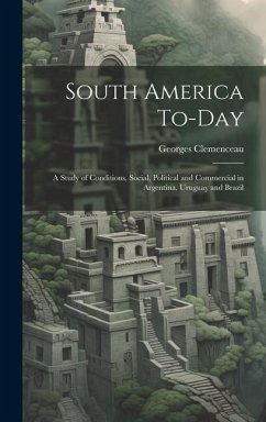 South America To-Day: A Study of Conditions, Social, Political and Commercial in Argentina, Uruguay and Brazil - Clemenceau, Georges