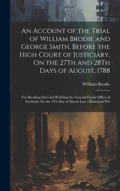 An Account of the Trial of William Brodie and George Smith, Before the High Court of Justiciary, On the 27Th and 28Th Days of August, 1788: For Breaki - Brodie, William