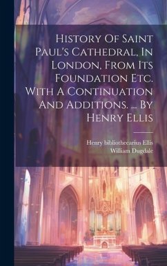 History Of Saint Paul's Cathedral, In London, From Its Foundation Etc. With A Continuation And Additions. ... By Henry Ellis - Dugdale, William