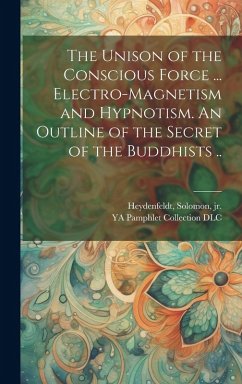 Cover The Unison of the Conscious Force ... Electro-magnetism and Hypnotism. An Outline of the Secret of the Buddhists ..
