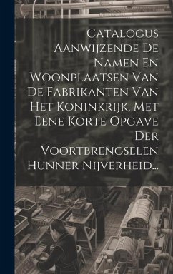 Catalogus Aanwijzende De Namen En Woonplaatsen Van De Fabrikanten Van Het Koninkrijk, Met Eene Korte Opgave Der Voortbrengselen Hunner Nijverheid... - Anonymous