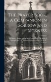 The Prayer Book, a Companion in Sorrow and Sickness: Selections of Psalms, Lessons, and Prayers From 'The Book of Common Prayer', for Various Vicissit
